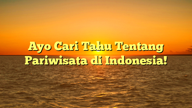Ayo Cari Tahu Tentang Pariwisata di Indonesia!
