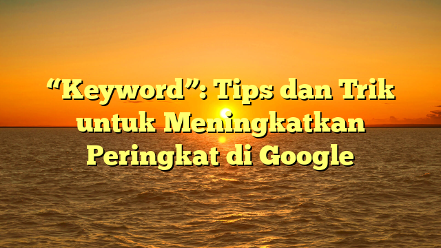 “Keyword”: Tips dan Trik untuk Meningkatkan Peringkat di Google