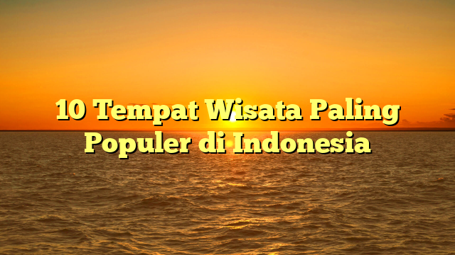 10 Tempat Wisata Paling Populer di Indonesia