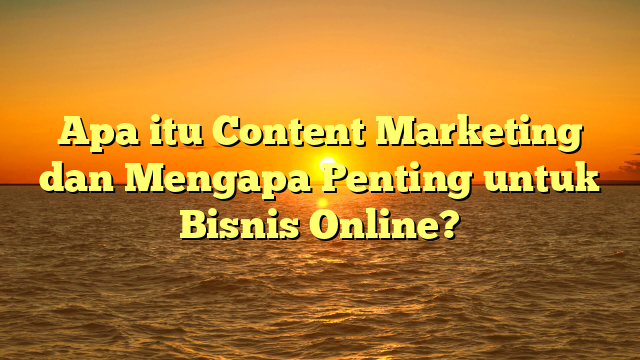 Apa itu Content Marketing dan Mengapa Penting untuk Bisnis Online?