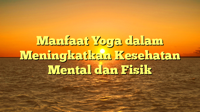 Manfaat Yoga dalam Meningkatkan Kesehatan Mental dan Fisik