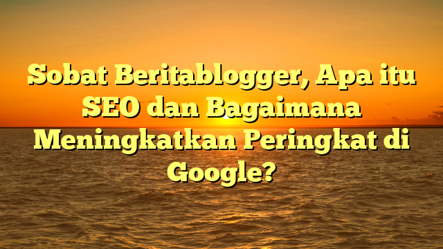 Sobat Beritablogger, Apa itu SEO dan Bagaimana Meningkatkan Peringkat di Google?